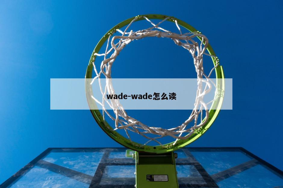 wade-wade怎么读