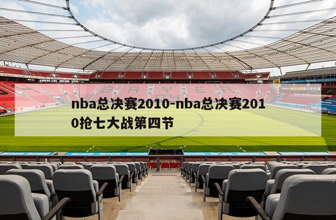 nba总决赛2010-nba总决赛2010抢七大战第四节