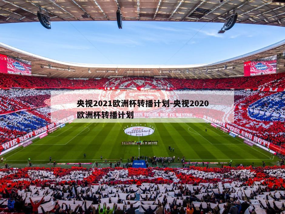 央视2021欧洲杯转播计划-央视2020欧洲杯转播计划