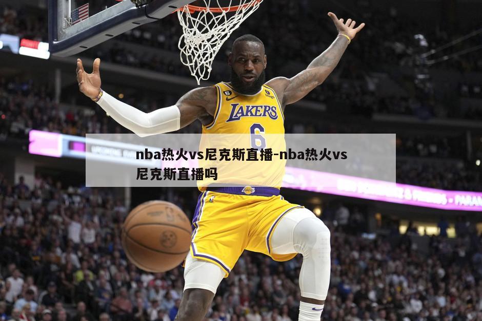 nba热火vs尼克斯直播-nba热火vs尼克斯直播吗