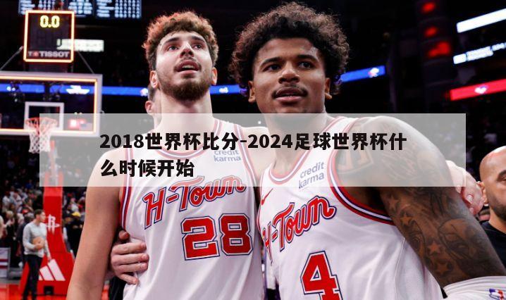 2018世界杯比分-2024足球世界杯什么时候开始