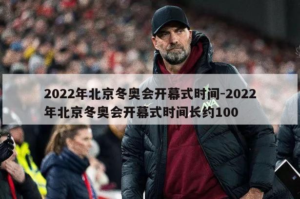 2022年北京冬奥会开幕式时间-2022年北京冬奥会开幕式时间长约100