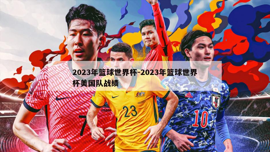 2023年篮球世界杯-2023年篮球世界杯美国队战绩