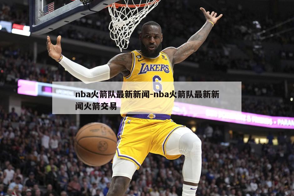 nba火箭队最新新闻-nba火箭队最新新闻火箭交易